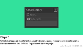 Etape 5
Votre fichier apparait maintenant dans votre bibliothèque de ressources. Faites attention à
bien les renommer cela facilitera l’organisation de votre projet
Julien Devriendt - CC BY-SA-NC
 