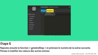 Etape 6
Rajoutez ensuite la fonction « gotoAndStop » et précisez le numéro de la scène suivante.
Pensez à modifier les valeurs des autres scènes.
Julien Devriendt - CC BY-SA-NC
 