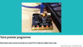 Branchez votre carte micro:bit sur votre PC à l’aide du câble micro-usb
Votre premier programme
Julien Devriendt - CC BY-SA-NC
 