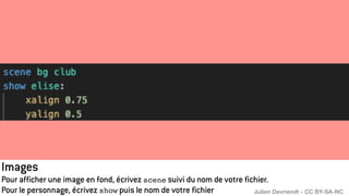 Images
Pour afficher une image en fond, écrivez scene suivi du nom de votre fichier.
Pour le personnage, écrivez show puis le nom de votre fichier Julien Devriendt - CC BY-SA-NC
 