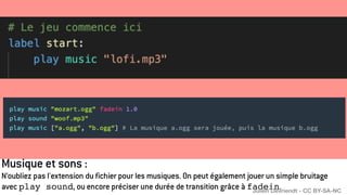 Musique et sons :
N’oubliez pas l'extension du fichier pour les musiques. On peut également jouer un simple bruitage
avec play sound, ou encore préciser une durée de transition grâce à fadein.
Julien Devriendt - CC BY-SA-NC
 