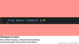 Musique et sons :
Pour arrêter la musique : utilisez la commande Stop
Vous pouvez ajouter une transition avec fadeout Julien Devriendt - CC BY-SA-NC
 
