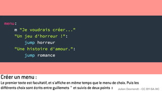 Créer un menu :
Le premier texte est facultatif, et s'affiche en même temps que le menu de choix. Puis les
différents choix sont écrits entre guillemets " et suivis de deux points : Julien Devriendt - CC BY-SA-NC
 