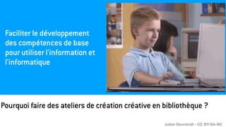 Pourquoi faire des ateliers de création créative en bibliothèque ?
Faciliter le développement
des compétences de base
pour utiliser l'information et
l'informatique
Julien Devriendt - CC BY-SA-NC
 