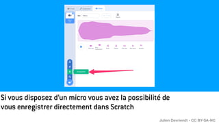 Si vous disposez d’un micro vous avez la possibilité de
vous enregistrer directement dans Scratch
Julien Devriendt - CC BY-SA-NC
 