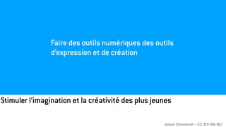 Stimuler l’imagination et la créativité des plus jeunes
Faire des outils numériques des outils
d’expression et de création
Julien Devriendt - CC BY-SA-NC
 