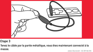 Etape 3
Tenez le câble par la partie métallique, vous êtes maintenant connecté à la
masse. Julien Devriendt - CC BY-SA-NC
 