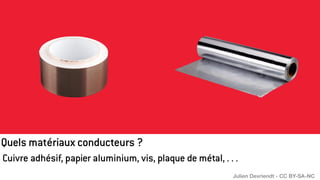 Cuivre adhésif, papier aluminium, vis, plaque de métal, . . .
Quels matériaux conducteurs ?
Julien Devriendt - CC BY-SA-NC
 
