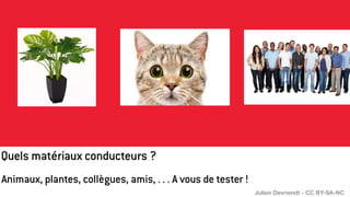Animaux, plantes, collègues, amis, . . . A vous de tester !
Quels matériaux conducteurs ?
Julien Devriendt - CC BY-SA-NC
 