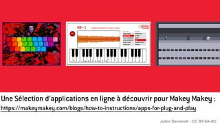 https://makeymakey.com/blogs/how-to-instructions/apps-for-plug-and-play
Une Sélection d’applications en ligne à découvrir pour Makey Makey :
Julien Devriendt - CC BY-SA-NC
 