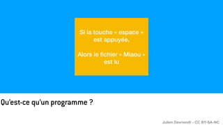 Qu’est-ce qu’un programme ?
Si la touche « espace »
est appuyée,
Alors le
fi
chier « Miaou »
est lu
Julien Devriendt - CC BY-SA-NC
 