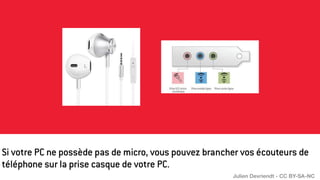 Si votre PC ne possède pas de micro, vous pouvez brancher vos écouteurs de
téléphone sur la prise casque de votre PC.
Julien Devriendt - CC BY-SA-NC
 