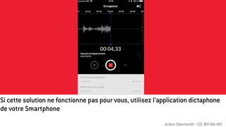 Si cette solution ne fonctionne pas pour vous, utilisez l’application dictaphone
de votre Smartphone
Julien Devriendt - CC BY-SA-NC
 