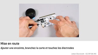 Mise en route
Ajouter une enceinte, branchez la carte et touchez les électrodes
Julien Devriendt - CC BY-SA-NC
 