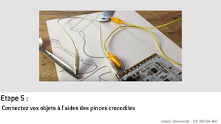 Connectez vos objets à l’aides des pinces crocodiles
Etape 5 :
Julien Devriendt - CC BY-SA-NC
 