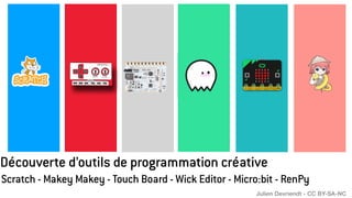 Découverte d’outils de programmation créative
Scratch - Makey Makey - Touch Board - Wick Editor - Micro:bit - RenPy
Julien Devriendt - CC BY-SA-NC
 