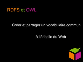 RDFS   et   OWL Créer et partager un vocabulaire commun à l’échelle du Web 
