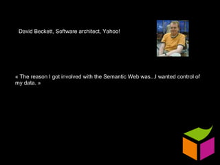 « The reason I got involved with the Semantic Web was...I wanted control of my data. » David Beckett, Software architect, Yahoo! 