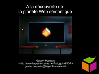 A la découverte de  la planète Web sémantique Gautier Poupeau <http://www.lespetitescases.net/foaf_got.rdf#GP> gautier.poupeau@lespetitescases.net  