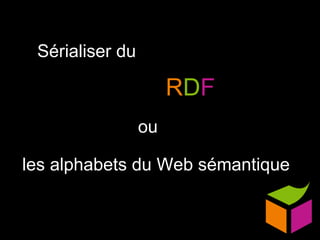 R D F Sérialiser du ou les alphabets du Web sémantique 