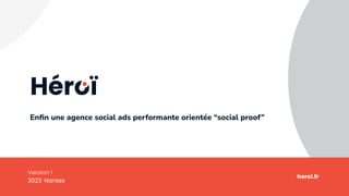 Version 1
2023 Nantes
Enﬁn une agence social ads performante orientée “social proof”
heroi.fr
 