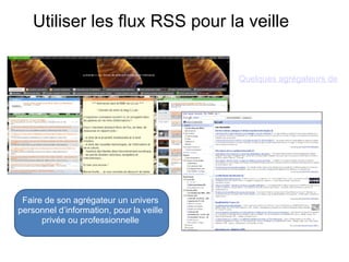 Faire de son agrégateur un univers personnel d’information, pour la veille privée ou professionnelle Quelques agrégateurs de flux RSS Utiliser les flux RSS pour la veille 