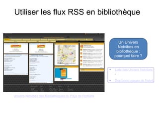 Utiliser les flux RSS en bibliothèque Un Univers Netvibes en bibliothèque : pourquoi faire ? Univers Netvibes des Médiathèques du Pays de Romans Liste des Univers Netvibes de bibliothèques / Bibliopedia . Des Bons usages de Netvibes en bibliothèque. Biobliobsession, 27/10/2009. 