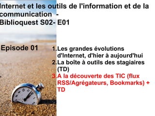 Episode 01 Les grandes évolutions d'Internet, d'hier à aujourd'hui La boîte à outils des stagiaires (TD) A la découverte des TIC (flux RSS/Agrégateurs, Bookmarks) + TD Internet et les outils de l'information et de la communication  -  Biblioquest S02- E01  