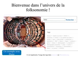 Bienvenue dans l’univers de la folksonomie ! Un exemple avec Flickr La caverne aux livres. Gadl. CC-BY A voir également, l’usage des tags dans  Amazon  ou  Marmiton.org 