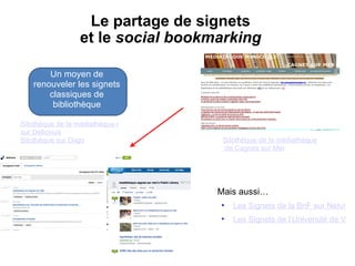   Le partage de signets  et le  social bookmarking Un moyen de renouveler les signets classiques de bibliothèque Sitothèque  de la  médiathèque  de  Cagnes   sur   Mer Sitothèque de la médiathèque de Cagnes sur Mer  sur  Delicious Sitothèque   sur   Diigo Mais aussi… Les Signets de la BnF sur Netvibes Les Signets de l’Université de Vanves sur Twitter 