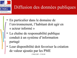 Diffusion des données publiques En particulier dans le domaine de l’environnement, l’habitant doit agir en « acteur informé » La chaîne de responsabilité publique conduit à un système d’information partagé Leur disponibilité doit favoriser la création de valeur ajoutée par les PME 