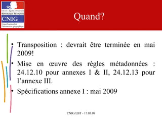 Quand? Transposition : devrait être terminée en mai 2009! Mise en œuvre des règles métadonnées : 24.12.10 pour annexes I & II, 24.12.13 pour l’annexe III. Spécifications annexe I : mai 2009 