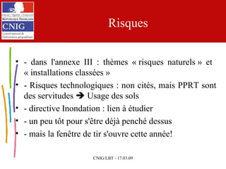 Risques - dans l'annexe III : thèmes « risques naturels » et  « installations classées » - Risques technologiques : non cités, mais PPRT sont des servitudes    Usage des sols - directive Inondation : lien à étudier - un peu tôt pour s'être déjà penché dessus - mais la fenêtre de tir s'ouvre cette année!  