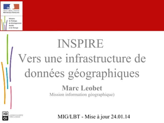 Découvrir INSPIRE
Vers une infrastructure de
données géographiques
Marc Leobet

Mission information géographique)

MIG/LBT - Mise à jour 24.01.14

 