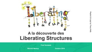 A la découverte des
Liberating Structures
Fred Vandaele
WAJUG Meetup Octobre 2018
PlayfulLSLogobyTracyKelly
 