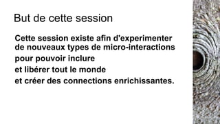 But de cette session
Cette session existe afin d'experimenter
de nouveaux types de micro-interactions
pour pouvoir inclure
et libérer tout le monde
et créer des connections enrichissantes.
 