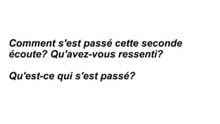 Comment s'est passé cette seconde
écoute? Qu'avez-vous ressenti?
Qu'est-ce qui s'est passé?
 