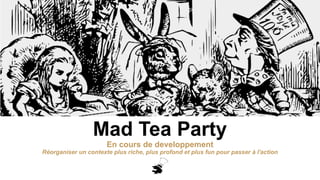 Mad Tea Party
En cours de developpement
Réorganiser un contexte plus riche, plus profond et plus fun pour passer à l'action
 