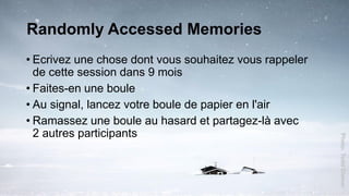 Randomly Accessed Memories
• Ecrivez une chose dont vous souhaitez vous rappeler
de cette session dans 9 mois
• Faites-en une boule
• Au signal, lancez votre boule de papier en l'air
• Ramassez une boule au hasard et partagez-là avec
2 autres participants
Photo:ToddDiemer
 