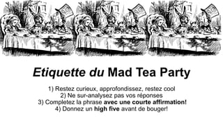 Etiquette du Mad Tea Party
1) Restez curieux, approfondissez, restez cool
2) Ne sur-analysez pas vos réponses
3) Completez la phrase avec une courte affirmation!
4) Donnez un high five avant de bouger!
 