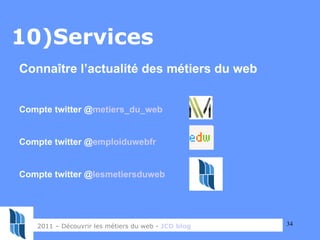 10)Services  2011 – Découvrir les métiers du web -  JCD blog   Connaître l’actualité des métiers du web Compte twitter @ m...