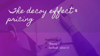 The decoy effect &
pricing
Presented by
 Dhanraj.D
 Santhosh Selvan I.S
 