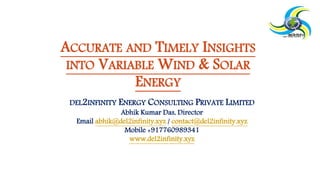 ACCURATE AND TIMELY INSIGHTS
INTO VARIABLE WIND & SOLAR
ENERGY
DEL2INFINITY ENERGY CONSULTING PRIVATE LIMITED
Abhik Kumar Das, Director
Email abhik@del2infinity.xyz / contact@del2infinity.xyz
Mobile +917760989341
www.del2infinity.xyz
 