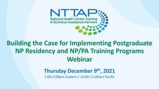 Building the Case for Implementing Postgraduate
NP Residency and NP/PA Training Programs
Webinar
Thursday December 9th, 2021
1:00-2:00pm Eastern / 10:00-11:00am Pacific
 