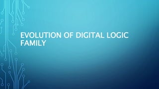EVOLUTION OF DIGITAL LOGIC
FAMILY
 