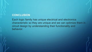 CONCLUSION
Each logic family has unique electrical and electronics
characteristic so they are unique and we can optimize them in
circuit design by understanding their functionality and
behavior.
 