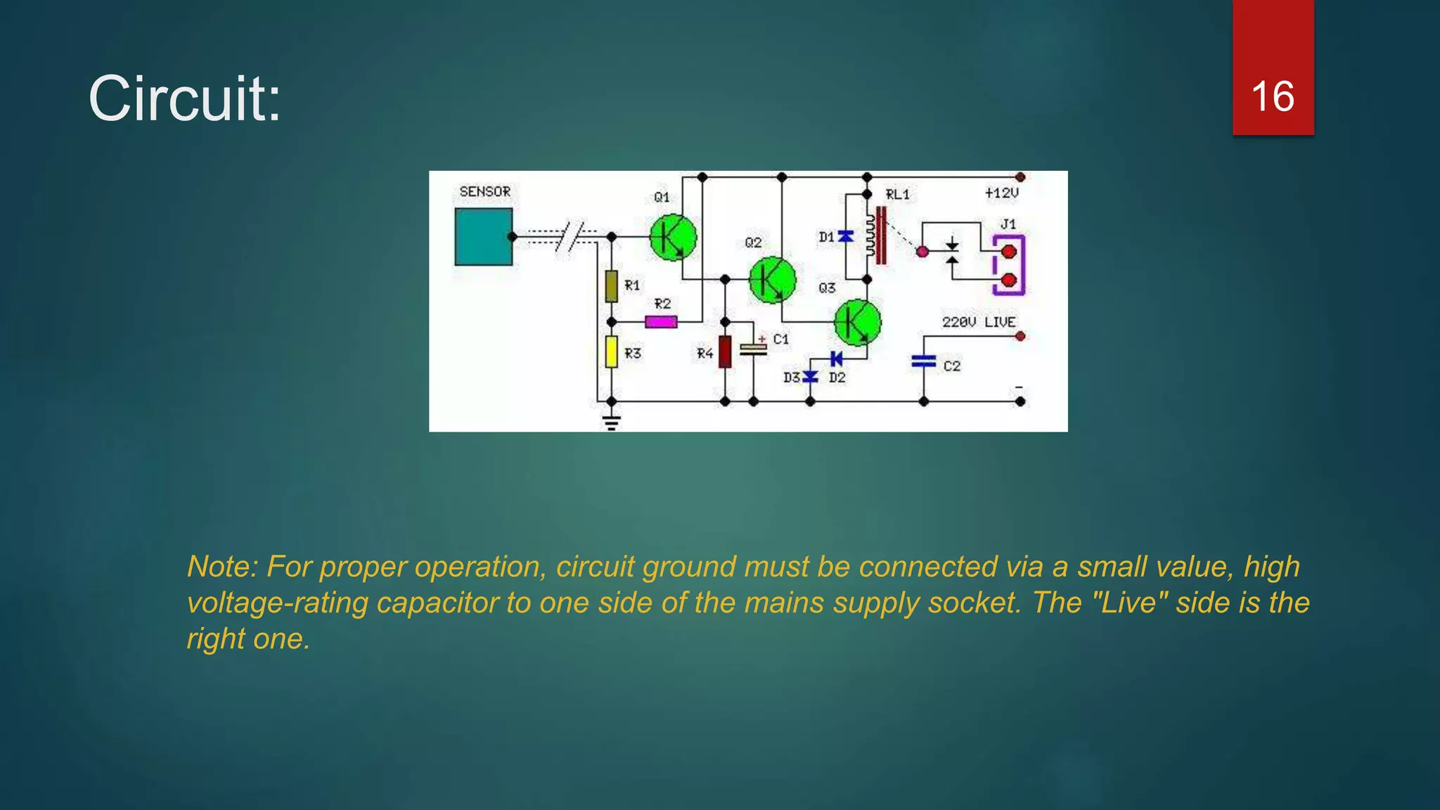 Circuit:
16
Note: For proper operation, circuit ground must be connected via a small value, high
voltage-rating capacitor to one side of the mains supply socket. The "Live" side is the
right one.
 