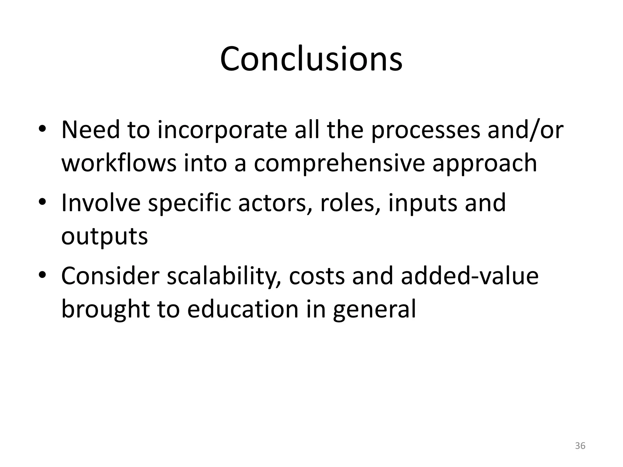 Conclusions
• Need to incorporate all the processes and/or
workflows into a comprehensive approach
• Involve specific actors, roles, inputs and
outputs
• Consider scalability, costs and added-value
brought to education in general
36
 