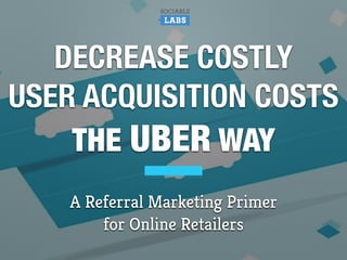 DECREASE COSTLY
USER ACQUISITION COSTS
THE UBER WAY
A Referral Marketing Primer
for Online Retailers
 