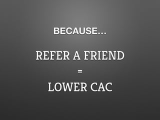 BECAUSE…
REFER A FRIEND
=
LOWER CAC
 
